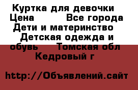 Куртка для девочки › Цена ­ 800 - Все города Дети и материнство » Детская одежда и обувь   . Томская обл.,Кедровый г.